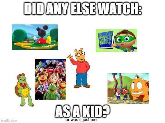 just me? oh. just me... | DID ANY ELSE WATCH:; AS A KID? or was it just me | image tagged in blank white template,nostalgia,memes | made w/ Imgflip meme maker