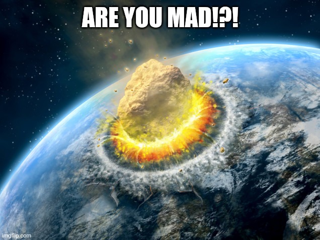 Armageddon | ARE YOU MAD!?! | image tagged in armageddon | made w/ Imgflip meme maker