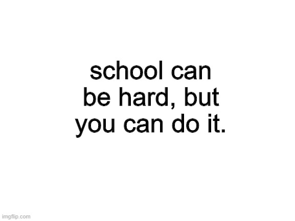 not just trying to get upvotes, I actually hope you have a good day. | school can be hard, but you can do it. | image tagged in blank white template | made w/ Imgflip meme maker