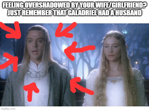 Galadriel had a husband | FEELING OVERSHADOWED BY YOUR WIFE/GIRLFRIEND? JUST REMEMBER THAT GALADRIEL HAD A HUSBAND | image tagged in galadriel | made w/ Imgflip meme maker