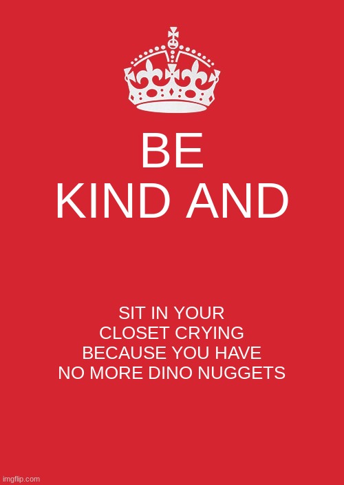 r.i.p dino nuggies | BE KIND AND; SIT IN YOUR CLOSET CRYING BECAUSE YOU HAVE NO MORE DINO NUGGETS | image tagged in memes,keep calm and carry on red | made w/ Imgflip meme maker