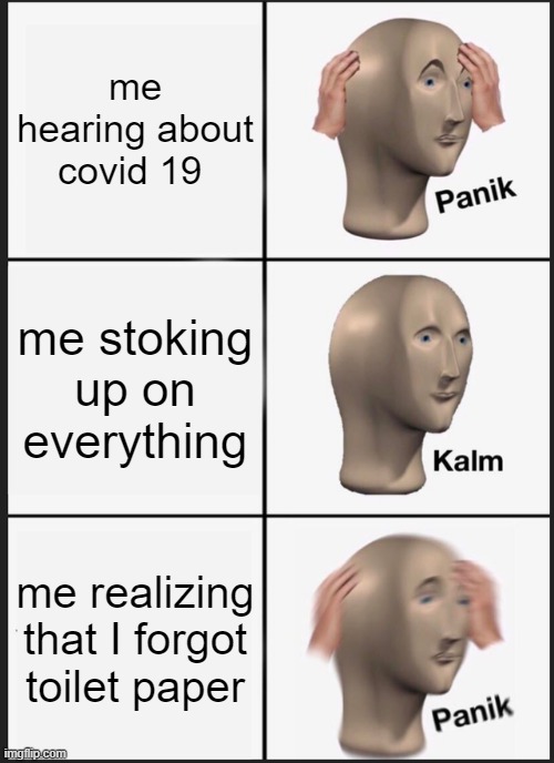 Panik Kalm Panik | me hearing about covid 19; me stoking up on everything; me realizing that I forgot toilet paper | image tagged in memes,panik kalm panik | made w/ Imgflip meme maker