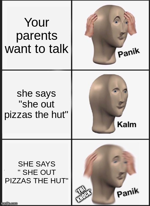 oh hell naw | Your parents want to talk; she says "she out pizzas the hut"; SHE SAYS " SHE OUT PIZZAS THE HUT"; *FBI KNOCK* | image tagged in memes,panik kalm panik | made w/ Imgflip meme maker