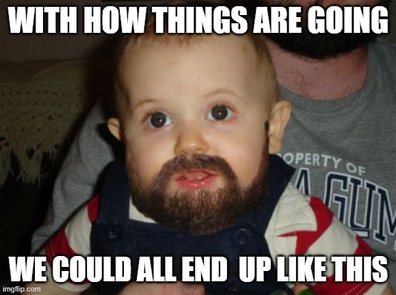 Beard Baby |  WITH HOW THINGS ARE GOING; WE COULD ALL END  UP LIKE THIS | image tagged in memes,beard baby | made w/ Imgflip meme maker