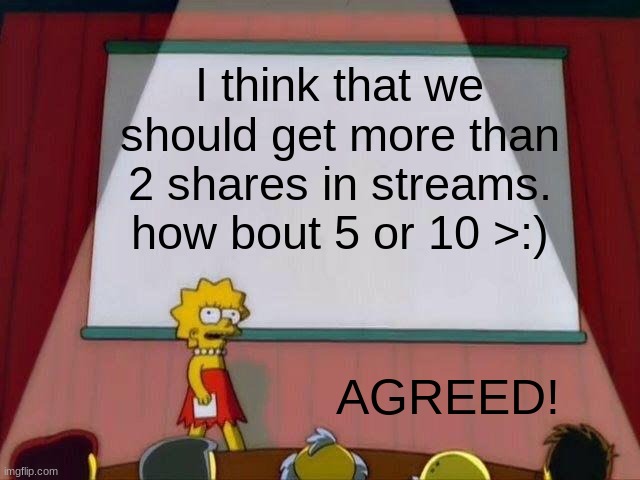 CMON WE CAN DO BETTAH | I think that we should get more than 2 shares in streams. how bout 5 or 10 >:); AGREED! | image tagged in lisa simpson's presentation | made w/ Imgflip meme maker