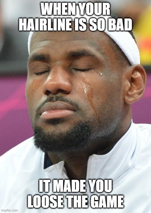 lebron james crying | WHEN YOUR HAIRLINE IS SO BAD; IT MADE YOU LOOSE THE GAME | image tagged in lebron james crying | made w/ Imgflip meme maker