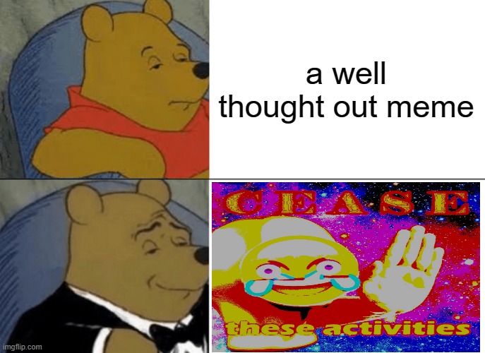 Tuxedo Winnie The Pooh | a well thought out meme | image tagged in memes,tuxedo winnie the pooh,i'm 15 so don't try it,who reads these | made w/ Imgflip meme maker