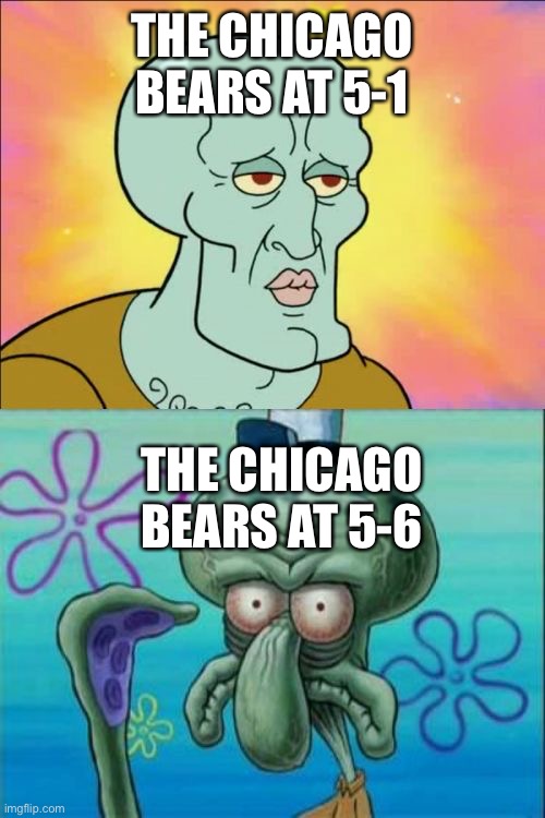 This is for all the football fans out there | THE CHICAGO BEARS AT 5-1; THE CHICAGO BEARS AT 5-6 | image tagged in memes,squidward | made w/ Imgflip meme maker