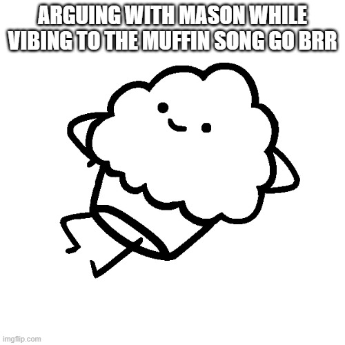 NOW YOU'RE BLIND | ARGUING WITH MASON WHILE VIBING TO THE MUFFIN SONG GO BRR | image tagged in muffin | made w/ Imgflip meme maker