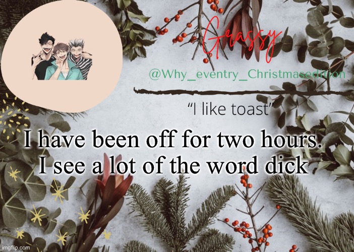 Why? | I have been off for two hours.
I see a lot of the word dick | image tagged in why_eventry christmas template | made w/ Imgflip meme maker