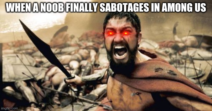 Sparta Leonidas Meme | WHEN A NOOB FINALLY SABOTAGES IN AMONG US | image tagged in memes,sparta leonidas | made w/ Imgflip meme maker