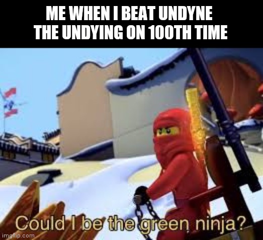 Could I be the green ninja? | ME WHEN I BEAT UNDYNE 
THE UNDYING ON 100TH TIME | image tagged in could i be the green ninja | made w/ Imgflip meme maker