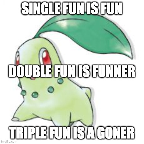 Chikorita | SINGLE FUN IS FUN TRIPLE FUN IS A GONER DOUBLE FUN IS FUNNER | image tagged in chikorita | made w/ Imgflip meme maker