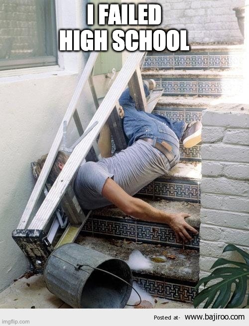 Ladder Fail | I FAILED HIGH SCHOOL | image tagged in ladder fail | made w/ Imgflip meme maker