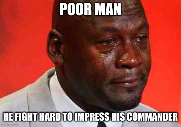crying michael jordan | POOR MAN HE FIGHT HARD TO IMPRESS HIS COMMANDER | image tagged in crying michael jordan | made w/ Imgflip meme maker