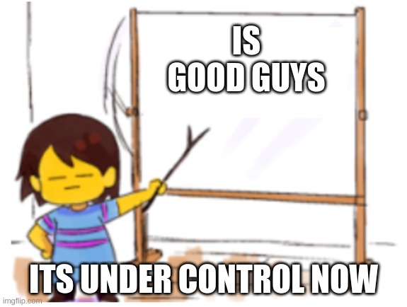 Frisk Sign | IS GOOD GUYS ITS UNDER CONTROL NOW | image tagged in frisk sign | made w/ Imgflip meme maker