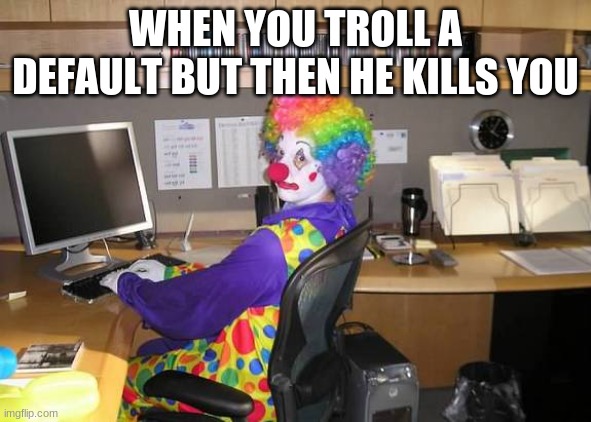 clown computer | WHEN YOU TROLL A DEFAULT BUT THEN HE KILLS YOU | image tagged in clown computer | made w/ Imgflip meme maker