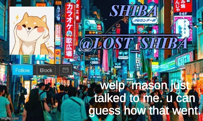 lol he called me poor | welp  mason just talked to me. u can guess how that went. | image tagged in lost_shiba announcement template | made w/ Imgflip meme maker