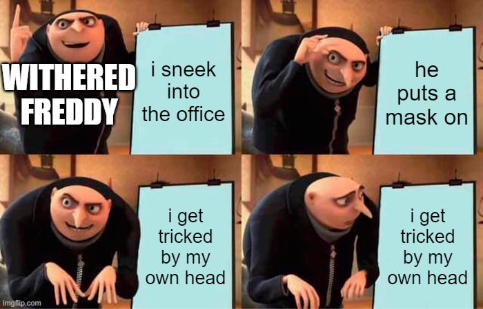 fnaf fredd | i sneek into the office; he puts a mask on; WITHERED FREDDY; i get tricked by my own head; i get tricked by my own head | image tagged in memes,gru's plan | made w/ Imgflip meme maker