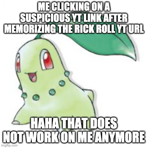 Chikorita | ME CLICKING ON A SUSPICIOUS YT LINK AFTER MEMORIZING THE RICK ROLL YT URL HAHA THAT DOES NOT WORK ON ME ANYMORE | image tagged in chikorita | made w/ Imgflip meme maker