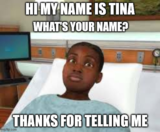 Thanks for Telling Tina | HI MY NAME IS TINA; WHAT'S YOUR NAME? THANKS FOR TELLING ME | image tagged in nursing,virtual,healthcare,hospital,nurses,nurse | made w/ Imgflip meme maker