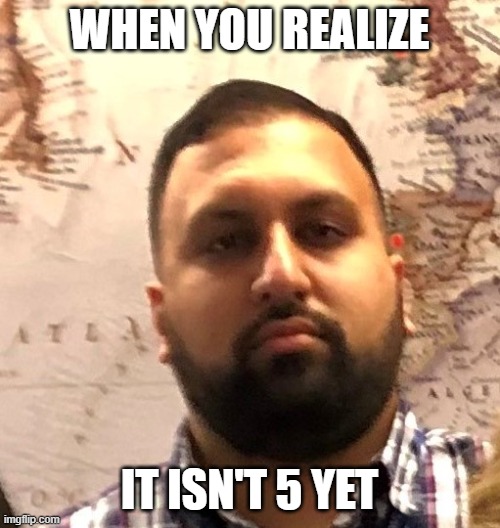 When you realize it isn't 5 yet | WHEN YOU REALIZE; IT ISN'T 5 YET | image tagged in work,quitting | made w/ Imgflip meme maker