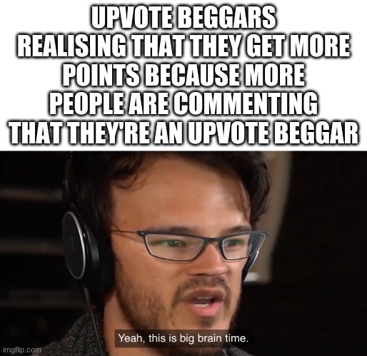who needs upvotes when you can get comments | UPVOTE BEGGARS REALISING THAT THEY GET MORE POINTS BECAUSE MORE PEOPLE ARE COMMENTING THAT THEY'RE AN UPVOTE BEGGAR | image tagged in yeah this is big brain time | made w/ Imgflip meme maker