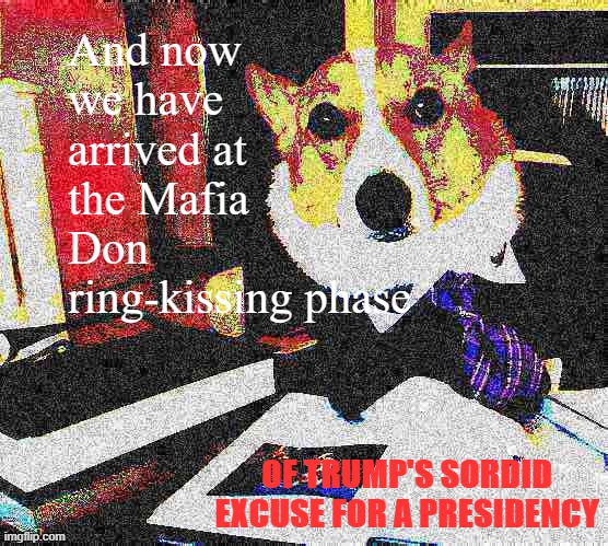 all of us who've been watching Mafia Don's legal problems mount and mount have been waiting for this moment | And now we have arrived at the Mafia Don ring-kissing phase; OF TRUMP'S SORDID EXCUSE FOR A PRESIDENCY | image tagged in lawyer corgi dog deep-fried,pardon,pardon me,election 2020,2020 elections,mafia don | made w/ Imgflip meme maker