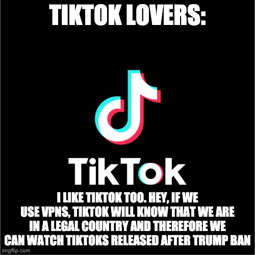 tiktok logo | TIKTOK LOVERS: I LIKE TIKTOK TOO. HEY, IF WE USE VPNS, TIKTOK WILL KNOW THAT WE ARE IN A LEGAL COUNTRY AND THEREFORE WE CAN WATCH TIKTOKS RE | image tagged in tiktok logo | made w/ Imgflip meme maker