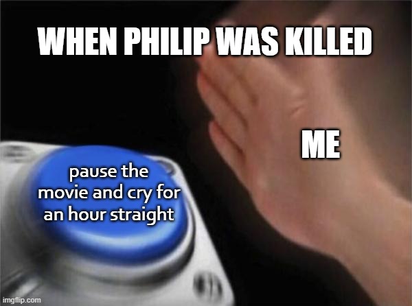 this exactly happened | WHEN PHILIP WAS KILLED; ME; pause the movie and cry for an hour straight | image tagged in memes,blank nut button | made w/ Imgflip meme maker