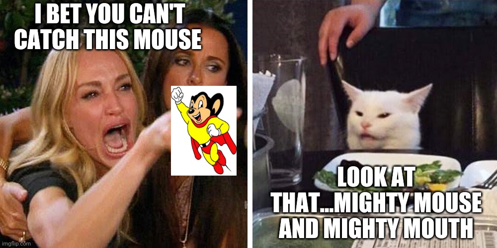 Smudge the cat | I BET YOU CAN'T CATCH THIS MOUSE; LOOK AT THAT...MIGHTY MOUSE AND MIGHTY MOUTH | image tagged in smudge the cat | made w/ Imgflip meme maker