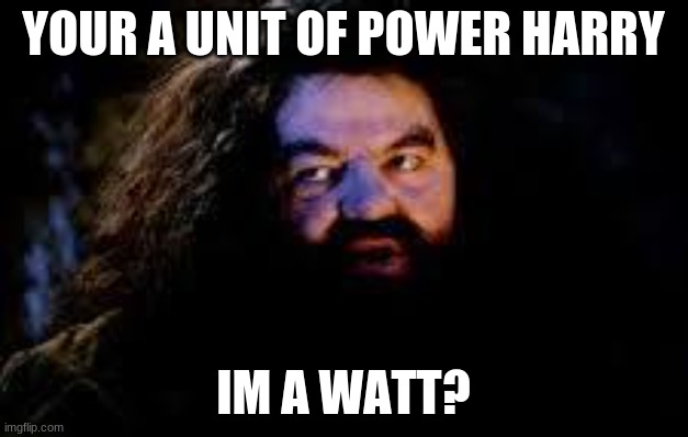 your a wizard harry | YOUR A UNIT OF POWER HARRY; IM A WATT? | image tagged in your a wizard harry | made w/ Imgflip meme maker