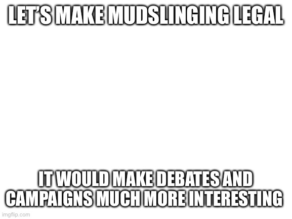 Mud again | LET’S MAKE MUDSLINGING LEGAL; IT WOULD MAKE DEBATES AND CAMPAIGNS MUCH MORE INTERESTING | image tagged in blank white template | made w/ Imgflip meme maker