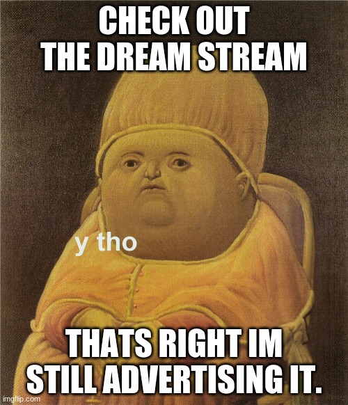 link in comments |  CHECK OUT THE DREAM STREAM; THATS RIGHT IM STILL ADVERTISING IT. | image tagged in y tho,dream | made w/ Imgflip meme maker