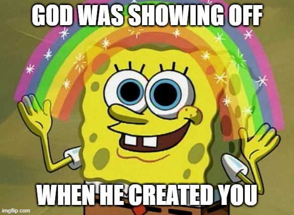 Imagination Spongebob Meme | GOD WAS SHOWING OFF; WHEN HE CREATED YOU | image tagged in memes,imagination spongebob | made w/ Imgflip meme maker