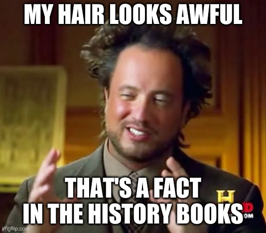 Hair | MY HAIR LOOKS AWFUL; THAT'S A FACT IN THE HISTORY BOOKS | image tagged in memes,ancient aliens | made w/ Imgflip meme maker