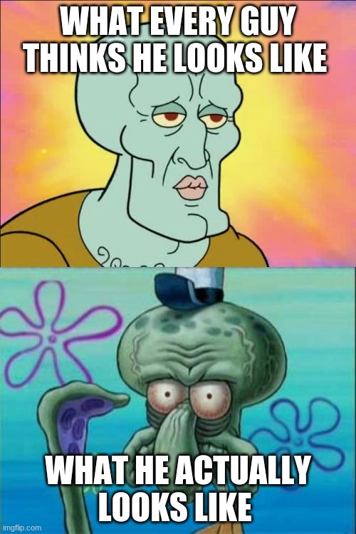 Squidward Meme | WHAT EVERY GUY THINKS HE LOOKS LIKE; WHAT HE ACTUALLY LOOKS LIKE | image tagged in memes,squidward | made w/ Imgflip meme maker