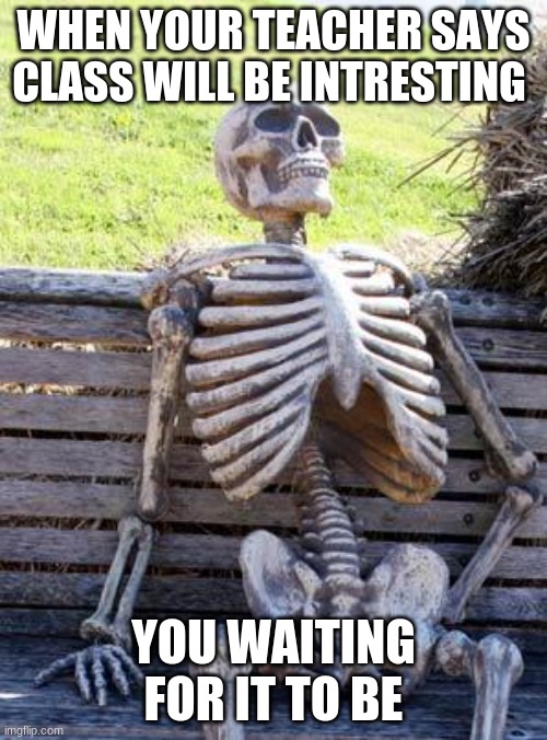 Waiting Skeleton | WHEN YOUR TEACHER SAYS CLASS WILL BE INTRESTING; YOU WAITING FOR IT TO BE | image tagged in memes,waiting skeleton | made w/ Imgflip meme maker