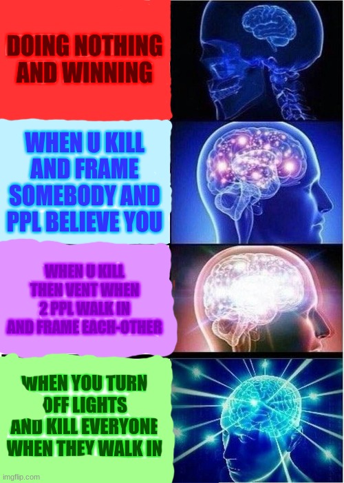 among us strats | DOING NOTHING AND WINNING; WHEN U KILL AND FRAME SOMEBODY AND PPL BELIEVE YOU; WHEN U KILL THEN VENT WHEN 2 PPL WALK IN AND FRAME EACH-OTHER; WHEN YOU TURN OFF LIGHTS AND KILL EVERYONE WHEN THEY WALK IN | image tagged in memes,expanding brain | made w/ Imgflip meme maker