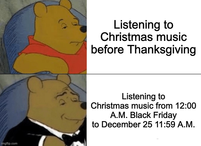 Tuxedo Winnie The Pooh | Listening to Christmas music before Thanksgiving; Listening to Christmas music from 12:00 A.M. Black Friday to December 25 11:59 A.M. | image tagged in memes,tuxedo winnie the pooh | made w/ Imgflip meme maker