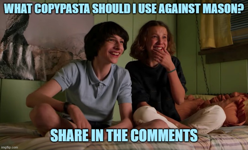 Trolling time go! | WHAT COPYPASTA SHOULD I USE AGAINST MASON? SHARE IN THE COMMENTS | image tagged in stranger things bloopers,stranger things,imgflip,imgflip users | made w/ Imgflip meme maker