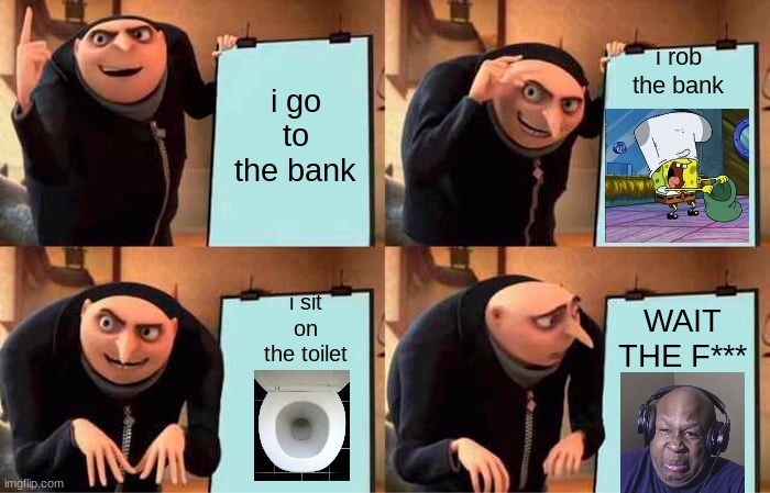 Gru's Plan | i rob the bank; i go to the bank; i sit on the toilet; WAIT THE F*** | image tagged in memes,gru's plan | made w/ Imgflip meme maker