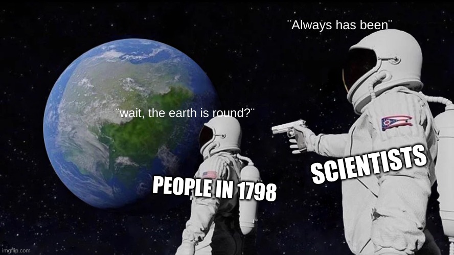 Always Has Been | ¨Always has been¨; ¨wait, the earth is round?¨; SCIENTISTS; PEOPLE IN 1798 | image tagged in memes,always has been | made w/ Imgflip meme maker