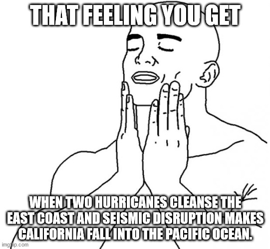 Feels Good Man | THAT FEELING YOU GET; WHEN TWO HURRICANES CLEANSE THE EAST COAST AND SEISMIC DISRUPTION MAKES CALIFORNIA FALL INTO THE PACIFIC OCEAN. | image tagged in feels good man | made w/ Imgflip meme maker