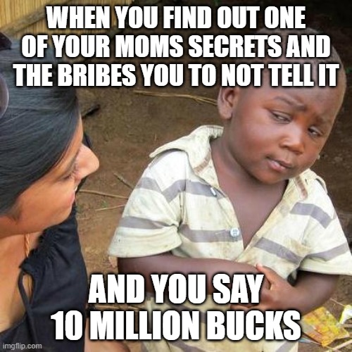 Third World Skeptical Kid | WHEN YOU FIND OUT ONE OF YOUR MOMS SECRETS AND THE BRIBES YOU TO NOT TELL IT; AND YOU SAY 10 MILLION BUCKS | image tagged in memes,third world skeptical kid | made w/ Imgflip meme maker