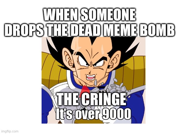 When the cringe is no longer bearable | WHEN SOMEONE DROPS THE DEAD MEME BOMB; THE CRINGE | image tagged in vegeta over 9000 | made w/ Imgflip meme maker
