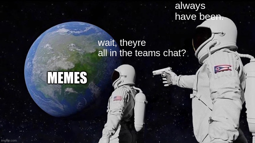 this true for anyone else? | always have been. wait, theyre all in the teams chat? MEMES | image tagged in memes,always has been | made w/ Imgflip meme maker