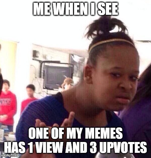 1 view, 3 upvotes | ME WHEN I SEE; ONE OF MY MEMES HAS 1 VIEW AND 3 UPVOTES | image tagged in memes,black girl wat | made w/ Imgflip meme maker