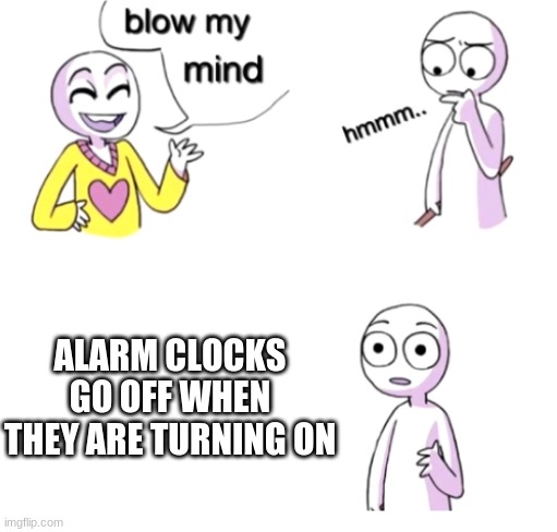 BEEP BEEP BEEP | ALARM CLOCKS GO OFF WHEN THEY ARE TURNING ON | image tagged in blow my mind | made w/ Imgflip meme maker