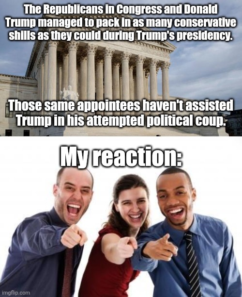 The Republicans in Congress and Donald Trump managed to pack in as many conservative shills as they could during Trump's presidency. Those same appointees haven't assisted Trump in his attempted political coup. My reaction: | image tagged in supreme court,pointing and laughing,trump,court,voter fraud,coup | made w/ Imgflip meme maker